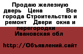 Продаю железную дверь › Цена ­ 5 000 - Все города Строительство и ремонт » Двери, окна и перегородки   . Ивановская обл.